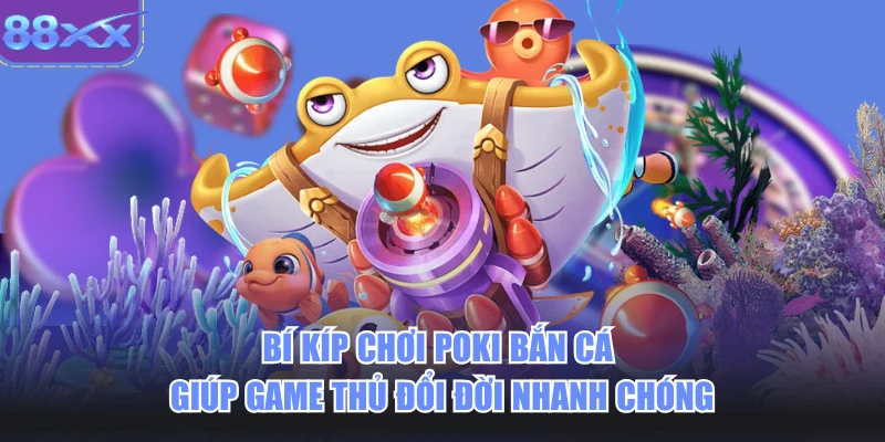 Bí kíp chơi poki bắn cá giúp game thủ đổi đời nhanh chóng
