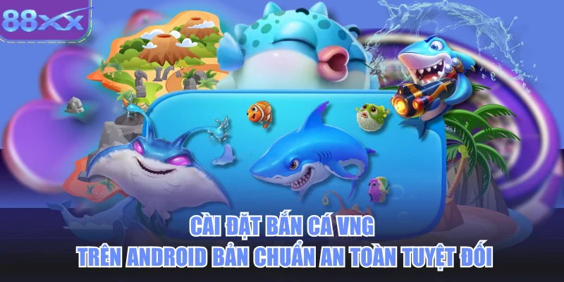 Cài đặt bắn cá vng trên android bản chuẩn an toàn tuyệt đối