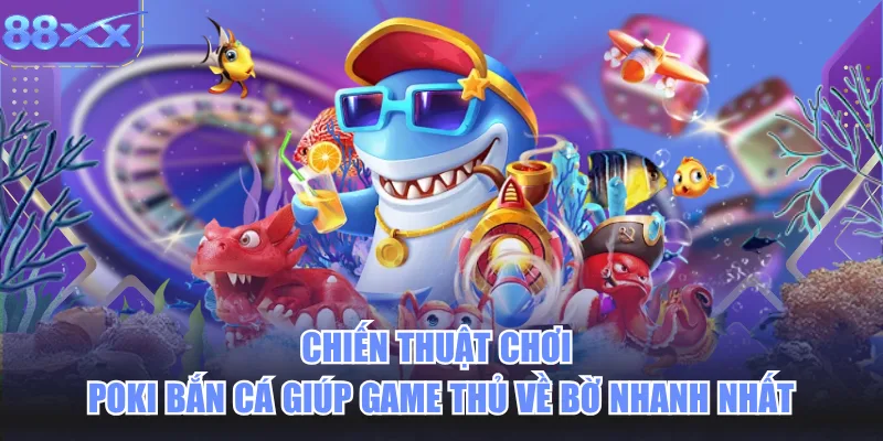 Chiến Thuật Chơi Poki Bắn Cá Giúp Game Thủ Về Bờ Nhanh Nhất
