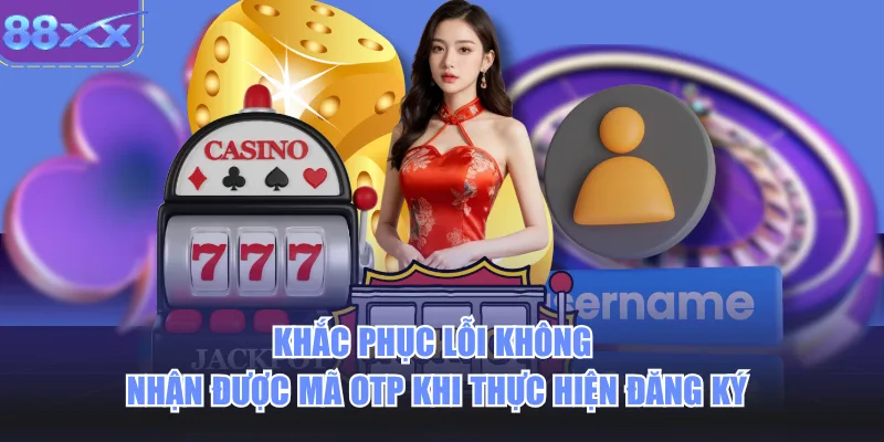 Khắc phục lỗi không nhận được mã OTP khi thực hiện đăng ký