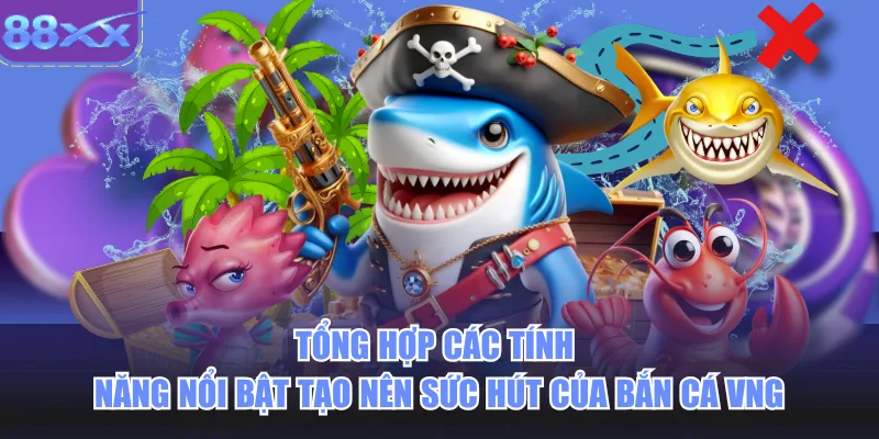 Tổng hợp các tính năng nổi bật tạo nên sức hút của bắn cá vng