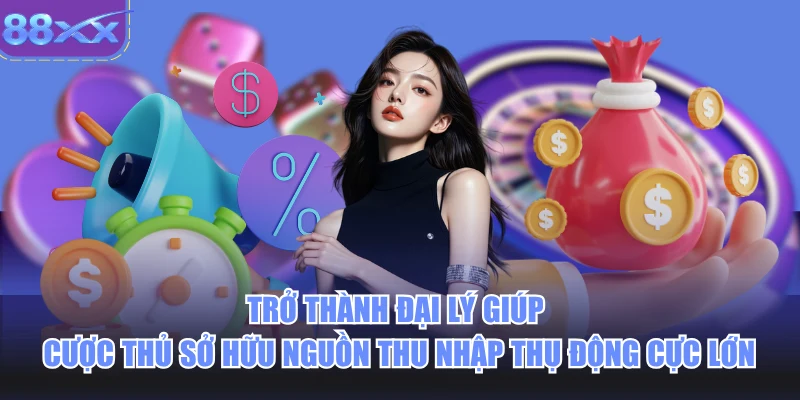 Trở thành đại lý giúp cược thủ sở hữu nguồn thu nhập thụ động cực lớn